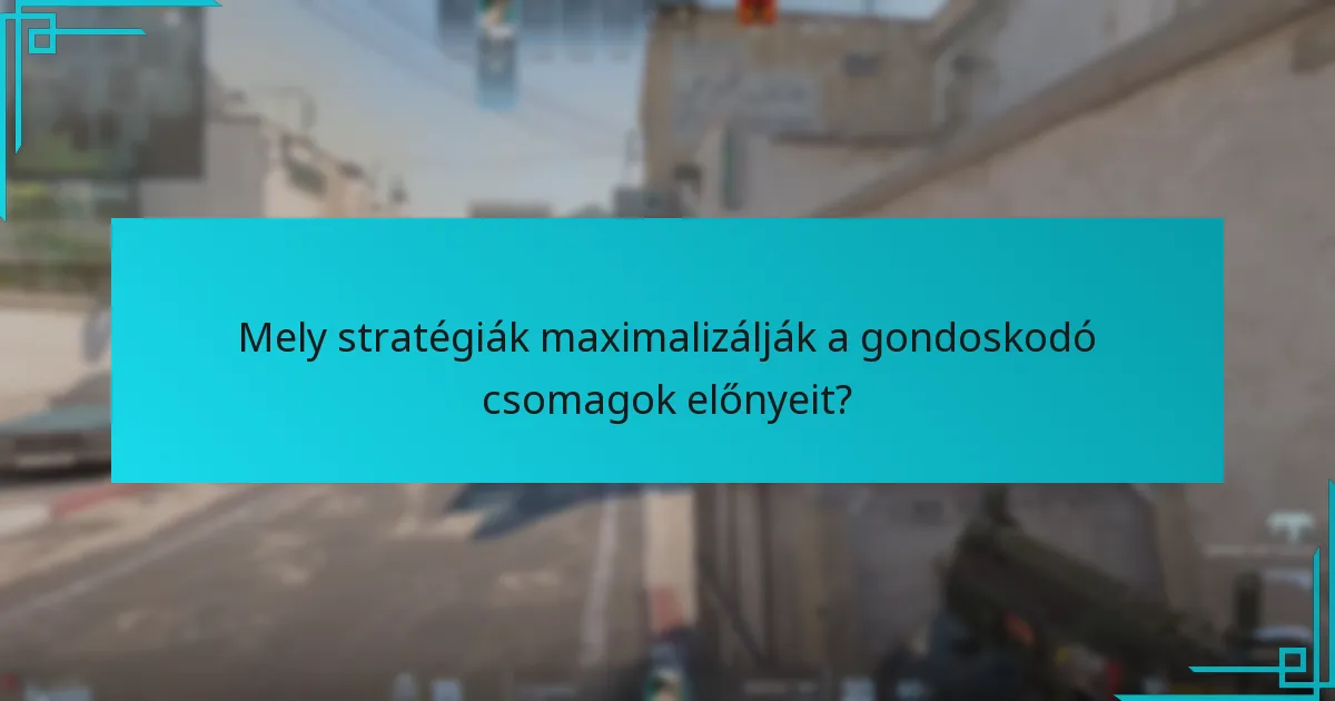 Mely stratégiák maximalizálják a gondoskodó csomagok előnyeit?